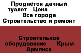 Продаётся дачный туалет › Цена ­ 12 000 - Все города Строительство и ремонт » Строительное оборудование   . Крым,Армянск